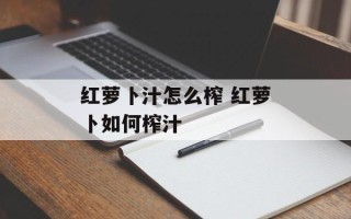 红萝卜汁怎么榨 红萝卜如何榨汁