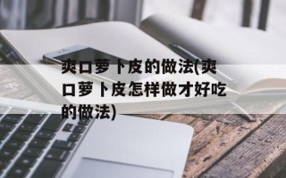 爽口萝卜皮的做法(爽口萝卜皮怎样做才好吃的做法)