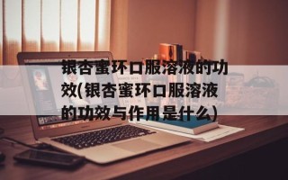 银杏蜜环口服溶液的功效(银杏蜜环口服溶液的功效与作用是什么)