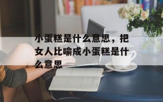 小蛋糕是什么意思，把女人比喻成小蛋糕是什么意思
