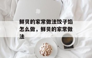 鲜贝的家常做法饺子馅怎么做，鲜贝的家常做法