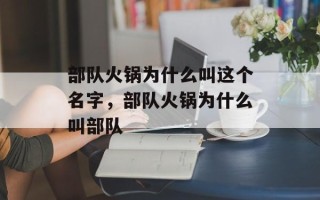 部队火锅为什么叫这个名字，部队火锅为什么叫部队