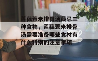莲藕薏米排骨汤最忌三种食物，莲藕薏米排骨汤需要准备哪些食材有什么特别的注意事项