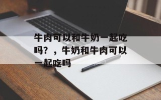 牛肉可以和牛奶一起吃吗？，牛奶和牛肉可以一起吃吗