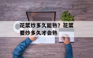 花菜炒多久能熟？花菜要炒多久才会熟