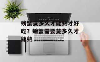 螃蟹蒸多久才能熟才好吃？螃蟹需要蒸多久才能熟
