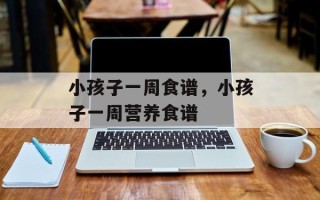 小孩子一周食谱，小孩子一周营养食谱