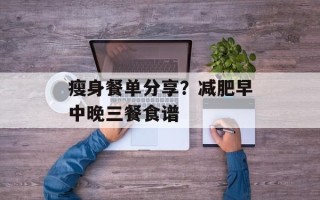 瘦身餐单分享？减肥早中晚三餐食谱
