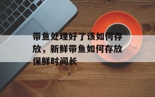 带鱼处理好了该如何存放，新鲜带鱼如何存放保鲜时间长