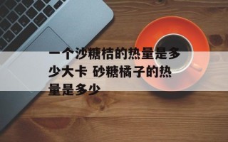 一个沙糖桔的热量是多少大卡 砂糖橘子的热量是多少