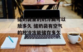 储奶袋里的奶冷藏可以放多久 储奶袋有空气的放冷冻能储存多久