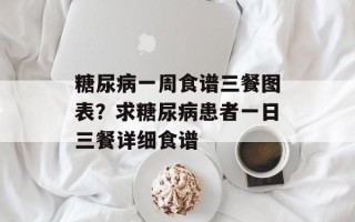 糖尿病一周食谱三餐图表？求糖尿病患者一日三餐详细食谱