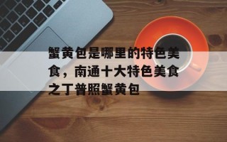 蟹黄包是哪里的特色美食，南通十大特色美食之丁普照蟹黄包