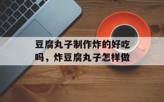 豆腐丸子制作炸的好吃吗，炸豆腐丸子怎样做