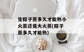 生粽子蒸多久才能熟小火蒸还是大火蒸(粽子蒸多久才能熟)