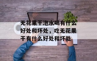 无花果干泡水喝有什么好处和坏处，吃无花果干有什么好处和坏处