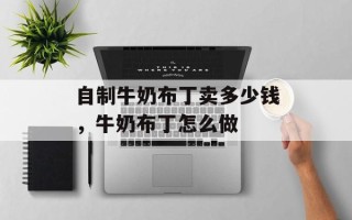 自制牛奶布丁卖多少钱，牛奶布丁怎么做
