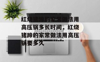 红烧猪蹄的家常做法用高压锅多长时间，红烧猪蹄的家常做法用高压锅要多久