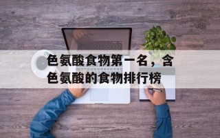 色氨酸食物第一名，含色氨酸的食物排行榜