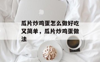 瓜片炒鸡蛋怎么做好吃又简单，瓜片炒鸡蛋做法