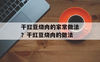 干豇豆烧肉的家常做法？干豇豆烧肉的做法