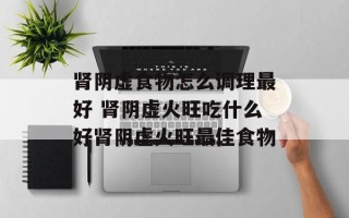 肾阴虚食物怎么调理最好 肾阴虚火旺吃什么好肾阴虚火旺最佳食物