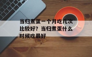 当归煮蛋一个月吃几次比较好？当归煮蛋什么时候吃最好