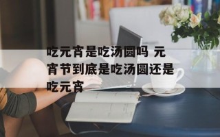吃元宵是吃汤圆吗 元宵节到底是吃汤圆还是吃元宵