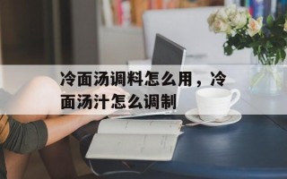 冷面汤调料怎么用，冷面汤汁怎么调制