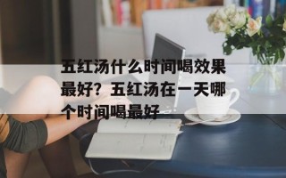 五红汤什么时间喝效果最好？五红汤在一天哪个时间喝最好