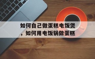如何自己做蛋糕电饭煲，如何用电饭锅做蛋糕