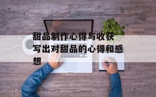 甜品制作心得与收获 写出对甜品的心得和感想