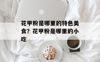花甲粉是哪里的特色美食？花甲粉是哪里的小吃