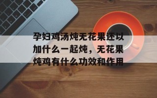 孕妇鸡汤炖无花果还以加什么一起炖，无花果炖鸡有什么功效和作用