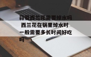 蒜蓉西兰花需要焯水吗 西兰花在锅里焯水时一般需要多长时间好吃吗