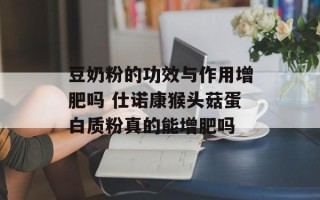 豆奶粉的功效与作用增肥吗 仕诺康猴头菇蛋白质粉真的能增肥吗