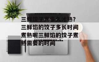 三鲜饺子煮多久才熟？三鲜馅的饺子多长时间煮熟呢三鲜馅的饺子煮熟需要的时间