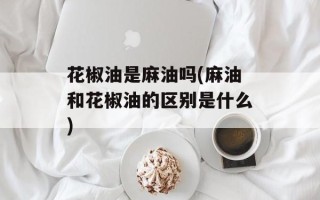 花椒油是麻油吗(麻油和花椒油的区别是什么)