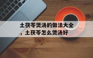 土茯苓煲汤的做法大全，土茯苓怎么煲汤好