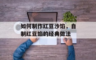 如何制作红豆沙馅，自制红豆馅的经典做法