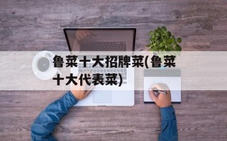 鲁菜十大招牌菜(鲁菜十大代表菜)