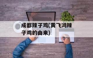 成都辣子鸡(黄飞鸿辣子鸡的由来)