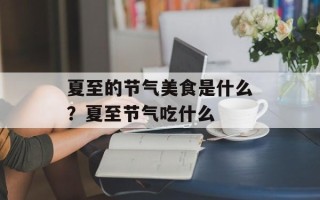 夏至的节气美食是什么？夏至节气吃什么
