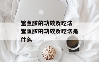 鳘鱼胶的功效及吃法 鳘鱼胶的功效及吃法是什么