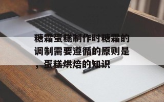 糖霜蛋糕制作时糖霜的调制需要遵循的原则是，蛋糕烘焙的知识
