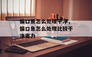偏口鱼怎么处理干净，偏口鱼怎么处理比较干净省力