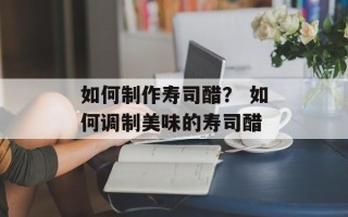 如何制作寿司醋？ 如何调制美味的寿司醋