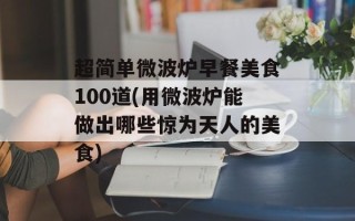 超简单微波炉早餐美食100道(用微波炉能做出哪些惊为天人的美食)