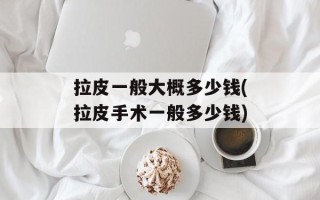 拉皮一般大概多少钱(拉皮手术一般多少钱)