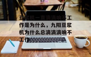 豆浆机一直滴滴响不工作是为什么，九阳豆浆机为什么总滴滴滴响不工作